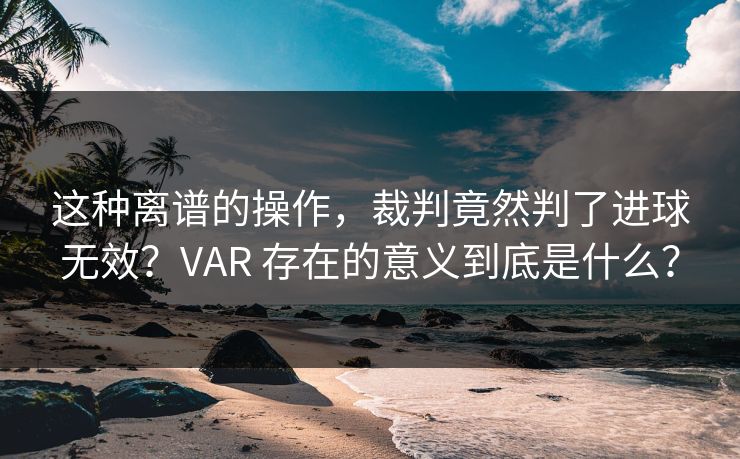 这种离谱的操作,裁判竟然判了进球无效?VAR 存在的意义到底是什么? 这种离谱的操作,裁判竟然判了进球无效?VAR 存在的意义到底是什么?