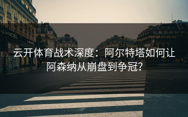 云开体育战术深度：阿尔特塔如何让阿森纳从崩盘到争冠？