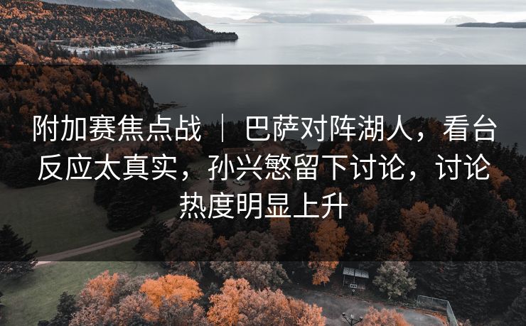 附加赛焦点战 ｜ 巴萨对阵湖人，看台反应太真实，孙兴慜留下讨论，讨论热度明显上升