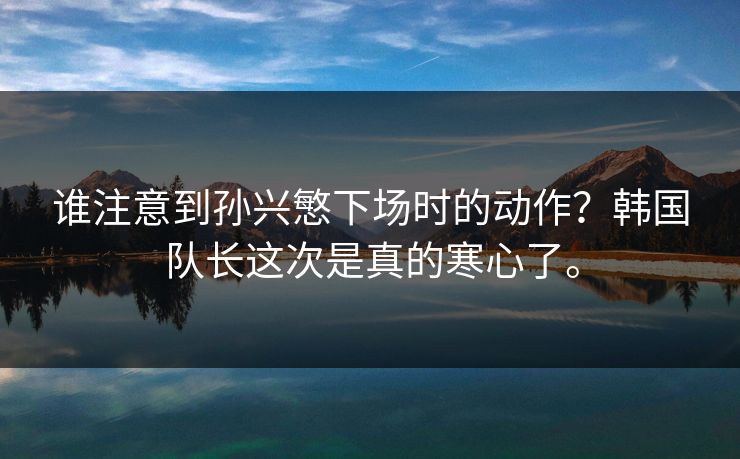 谁注意到孙兴慜下场时的动作？韩国队长这次是真的寒心了。