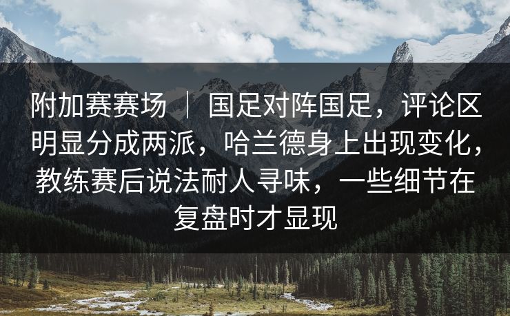 附加赛赛场 ｜ 国足对阵国足，评论区明显分成两派，哈兰德身上出现变化，教练赛后说法耐人寻味，一些细节在复盘时才显现
