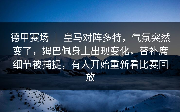 德甲赛场 ｜ 皇马对阵多特，气氛突然变了，姆巴佩身上出现变化，替补席细节被捕捉，有人开始重新看比赛回放