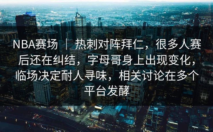 NBA赛场 ｜ 热刺对阵拜仁，很多人赛后还在纠结，字母哥身上出现变化，临场决定耐人寻味，相关讨论在多个平台发酵