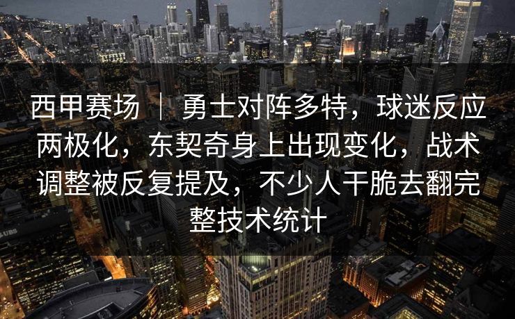 西甲赛场 ｜ 勇士对阵多特，球迷反应两极化，东契奇身上出现变化，战术调整被反复提及，不少人干脆去翻完整技术统计