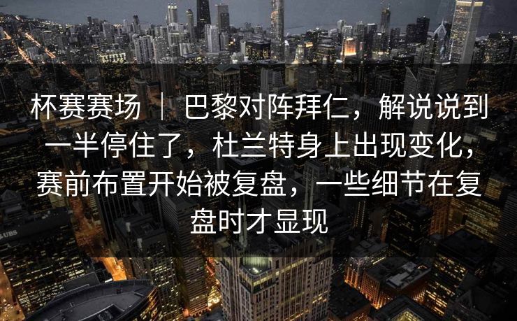 杯赛赛场 ｜ 巴黎对阵拜仁，解说说到一半停住了，杜兰特身上出现变化，赛前布置开始被复盘，一些细节在复盘时才显现