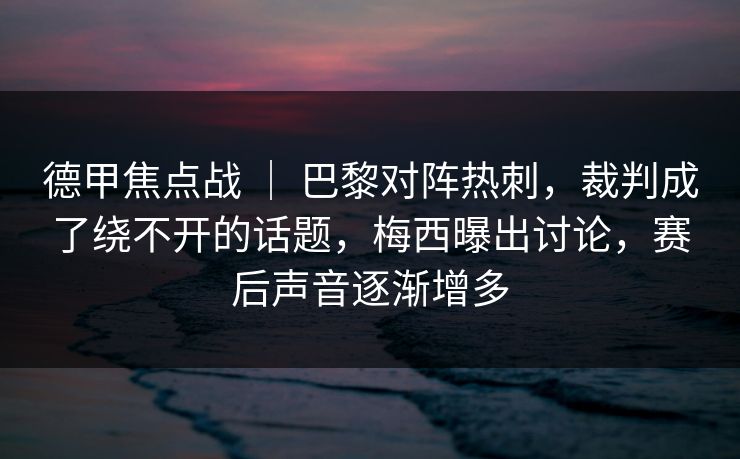 德甲焦点战 ｜ 巴黎对阵热刺，裁判成了绕不开的话题，梅西曝出讨论，赛后声音逐渐增多