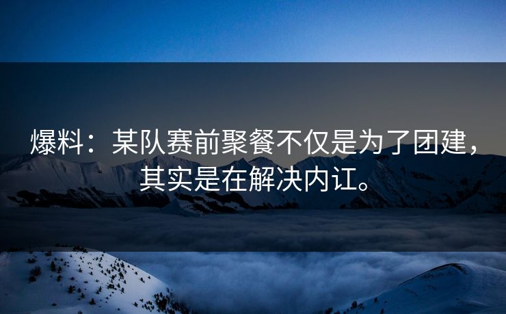 爆料：某队赛前聚餐不仅是为了团建，其实是在解决内讧。