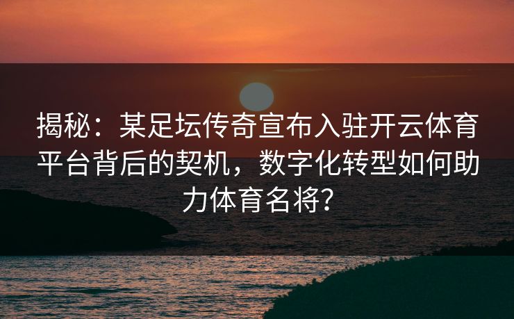 揭秘:某足坛传奇宣布入驻开云体育平台背后的契机,数字化转型如何助力体育名将? 揭秘:某足坛传奇宣布入驻开云体育平台背后的契机,数字化转型如何助力体育名将?