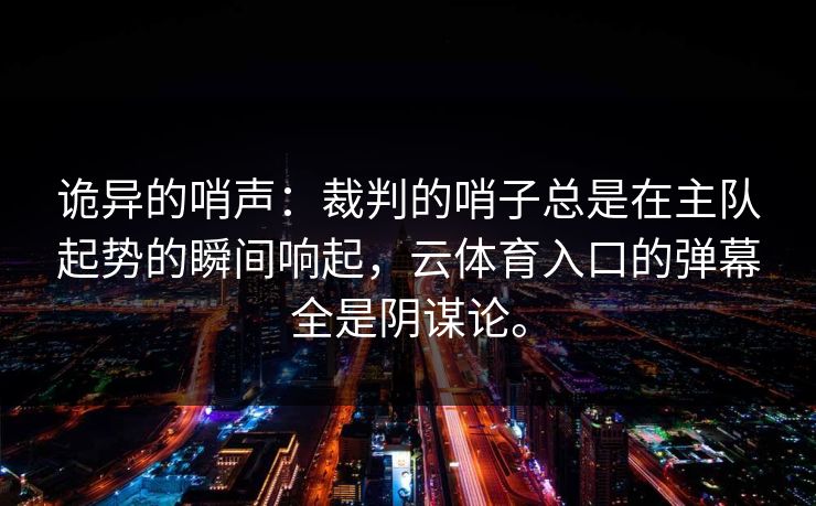 诡异的哨声:裁判的哨子总是在主队起势的瞬间响起,云体育入口的弹幕全是阴谋论。 诡异的哨声:裁判的哨子总是在主队起势的瞬间响起,云体育入口的弹幕全是阴谋论。