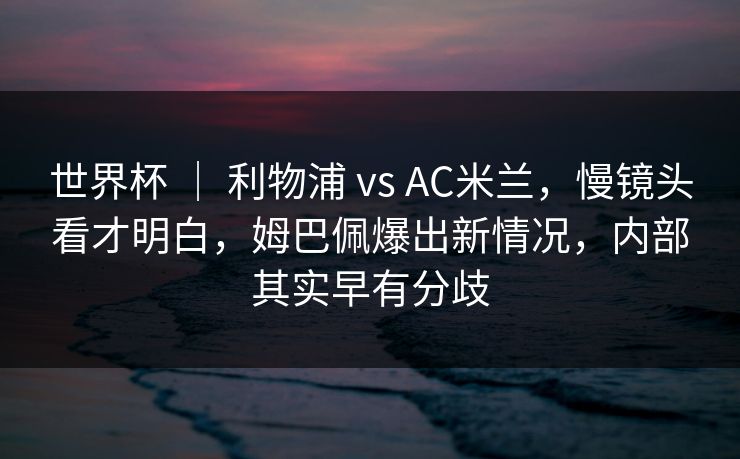 世界杯 ｜ 利物浦 vs AC米兰，慢镜头看才明白，姆巴佩爆出新情况，内部其实早有分歧
