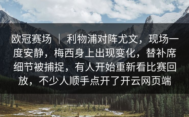 欧冠赛场 ｜ 利物浦对阵尤文，现场一度安静，梅西身上出现变化，替补席细节被捕捉，有人开始重新看比赛回放，不少人顺手点开了开云网页端