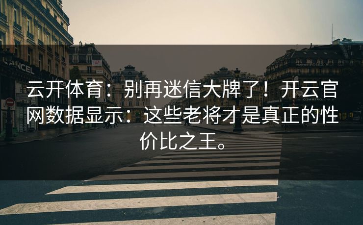 云开体育：别再迷信大牌了！开云官网数据显示：这些老将才是真正的性价比之王。