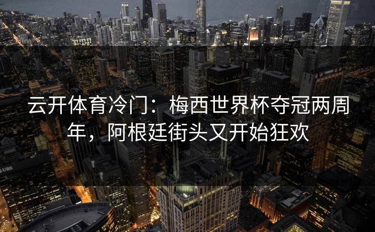 云开体育冷门：梅西世界杯夺冠两周年，阿根廷街头又开始狂欢