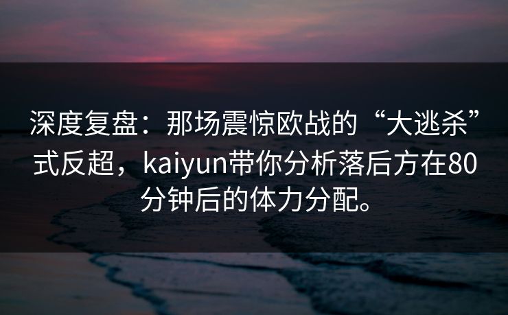 深度复盘：那场震惊欧战的“大逃杀”式反超，kaiyun带你分析落后方在80分钟后的体力分配。