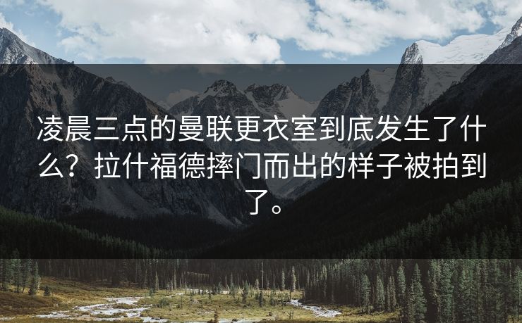 凌晨三点的曼联更衣室到底发生了什么?拉什福德摔门而出的样子被拍到了。 凌晨三点的曼联更衣室到底发生了什么?拉什福德摔门而出的样子被拍到了。