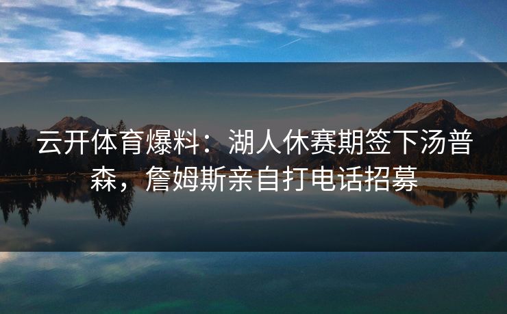 云开体育爆料：湖人休赛期签下汤普森，詹姆斯亲自打电话招募