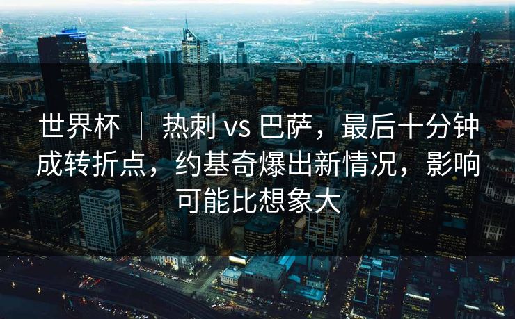 世界杯 ｜ 热刺 vs 巴萨，最后十分钟成转折点，约基奇爆出新情况，影响可能比想象大