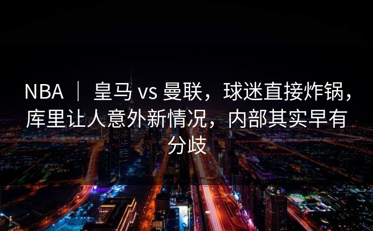 NBA ｜ 皇马 vs 曼联，球迷直接炸锅，库里让人意外新情况，内部其实早有分歧
