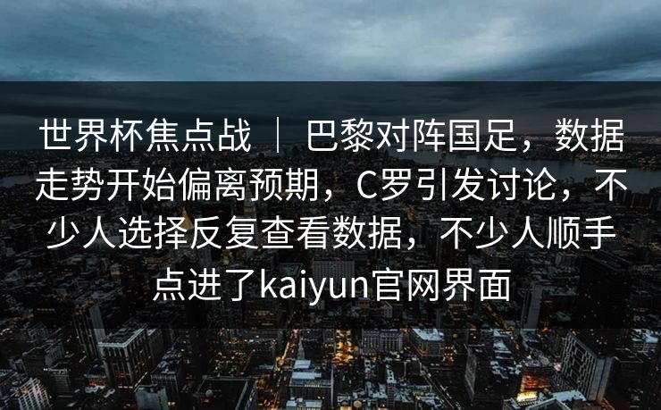 世界杯焦点战 ｜ 巴黎对阵国足，数据走势开始偏离预期，C罗引发讨论，不少人选择反复查看数据，不少人顺手点进了kaiyun官网界面