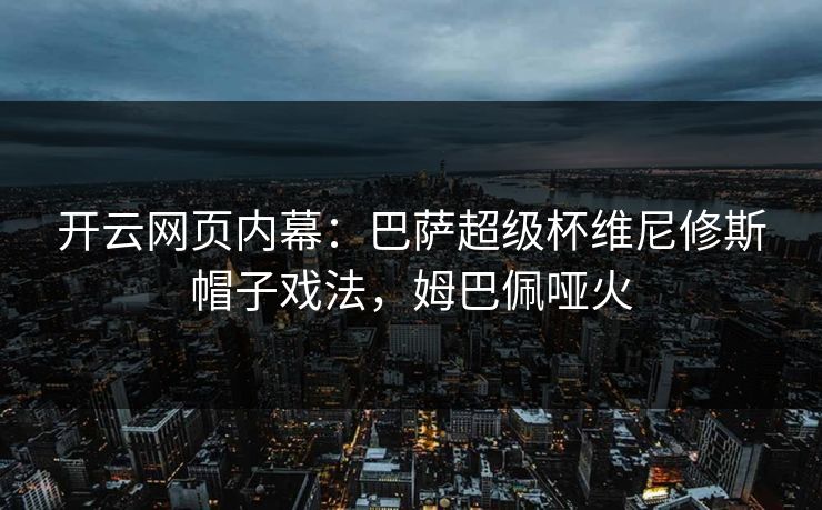开云网页内幕：巴萨超级杯维尼修斯帽子戏法，姆巴佩哑火