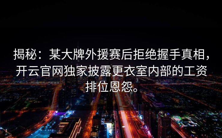 揭秘：某大牌外援赛后拒绝握手真相，开云官网独家披露更衣室内部的工资排位恩怨。