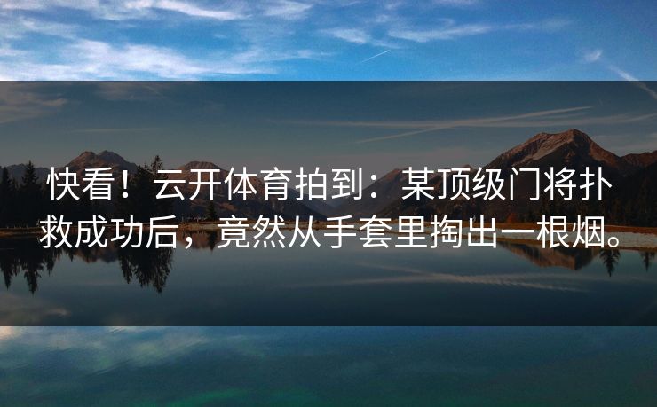 快看！云开体育拍到：某顶级门将扑救成功后，竟然从手套里掏出一根烟。