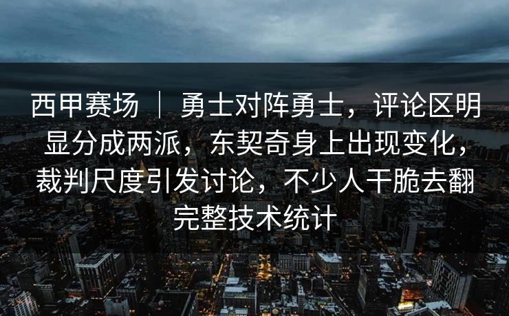 西甲赛场 ｜ 勇士对阵勇士，评论区明显分成两派，东契奇身上出现变化，裁判尺度引发讨论，不少人干脆去翻完整技术统计