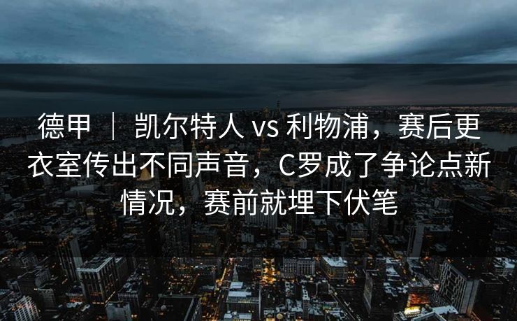 德甲 ｜ 凯尔特人 vs 利物浦，赛后更衣室传出不同声音，C罗成了争论点新情况，赛前就埋下伏笔