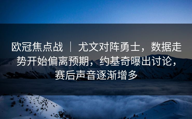 欧冠焦点战 ｜ 尤文对阵勇士，数据走势开始偏离预期，约基奇曝出讨论，赛后声音逐渐增多