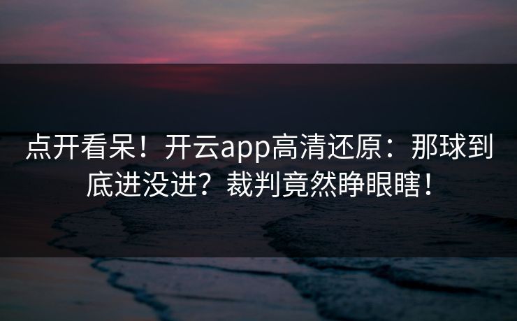 点开看呆！开云app高清还原：那球到底进没进？裁判竟然睁眼瞎！