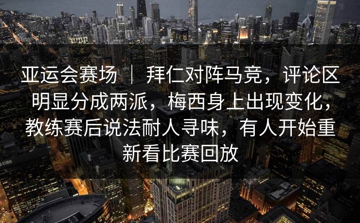 亚运会赛场 ｜ 拜仁对阵马竞，评论区明显分成两派，梅西身上出现变化，教练赛后说法耐人寻味，有人开始重新看比赛回放