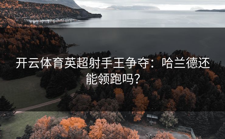 开云体育英超射手王争夺：哈兰德还能领跑吗？
