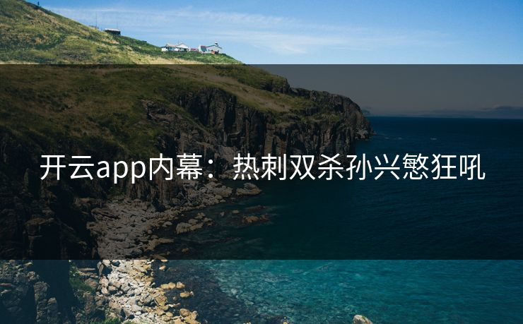 开云app内幕：热刺双杀孙兴慜狂吼