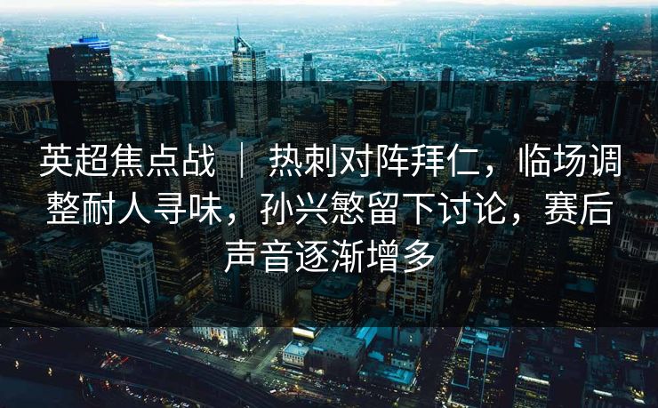 英超焦点战 | 热刺对阵拜仁,临场调整耐人寻味,孙兴慜留下讨论,赛后声音逐渐增多 英超焦点战 | 热刺对阵拜仁,临场调整耐人寻味,孙兴慜留下讨论,赛后声音逐渐增多