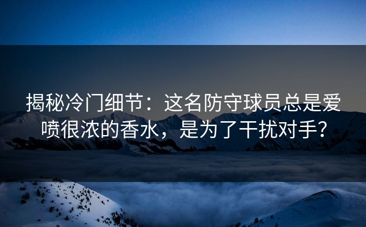 揭秘冷门细节:这名防守球员总是爱喷很浓的香水,是为了干扰对手? 揭秘冷门细节:这名防守球员总是爱喷很浓的香水,是为了干扰对手?