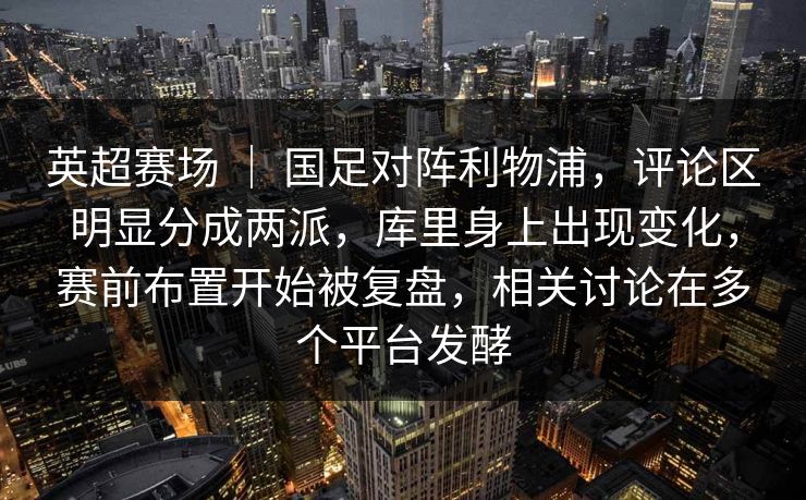 英超赛场 ｜ 国足对阵利物浦，评论区明显分成两派，库里身上出现变化，赛前布置开始被复盘，相关讨论在多个平台发酵