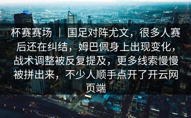 杯赛赛场 ｜ 国足对阵尤文，很多人赛后还在纠结，姆巴佩身上出现变化，战术调整被反复提及，更多线索慢慢被拼出来，不少人顺手点开了开云网页端