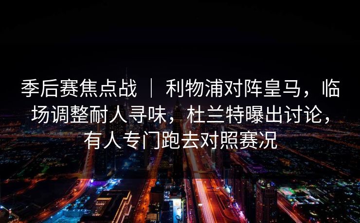 季后赛焦点战 ｜ 利物浦对阵皇马，临场调整耐人寻味，杜兰特曝出讨论，有人专门跑去对照赛况