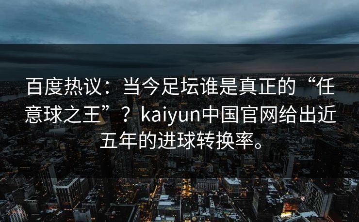 百度热议：当今足坛谁是真正的“任意球之王”？kaiyun中国官网给出近五年的进球转换率。