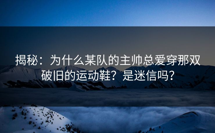 揭秘：为什么某队的主帅总爱穿那双破旧的运动鞋？是迷信吗？