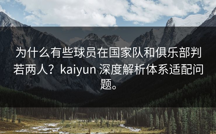 为什么有些球员在国家队和俱乐部判若两人？kaiyun 深度解析体系适配问题。