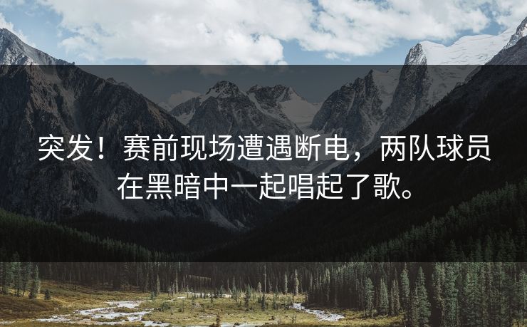 突发！赛前现场遭遇断电，两队球员在黑暗中一起唱起了歌。