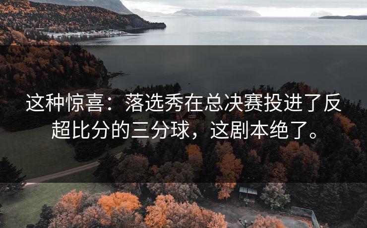 这种惊喜:落选秀在总决赛投进了反超比分的三分球,这剧本绝了。 这种惊喜:落选秀在总决赛投进了反超比分的三分球,这剧本绝了。
