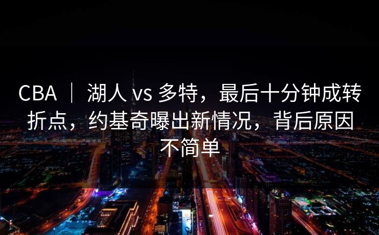 CBA ｜ 湖人 vs 多特，最后十分钟成转折点，约基奇曝出新情况，背后原因不简单