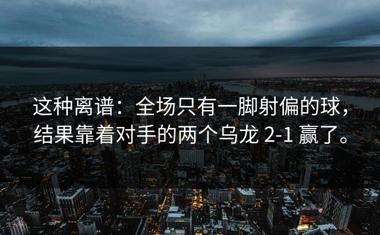 这种离谱:全场只有一脚射偏的球,结果靠着对手的两个乌龙 2-1 赢了。 这种离谱:全场只有一脚射偏的球,结果靠着对手的两个乌龙 2-1 赢了。
