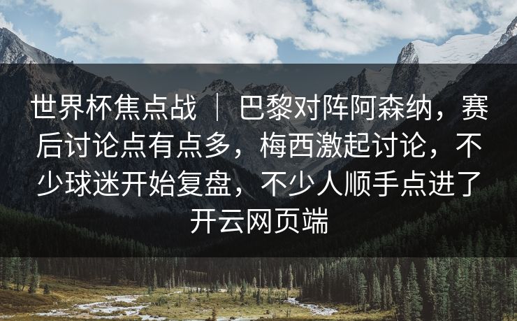 世界杯焦点战 | 巴黎对阵阿森纳,赛后讨论点有点多,梅西激起讨论,不少球迷开始复盘,不少人顺手点进了开云网页端 世界杯焦点战 | 巴黎对阵阿森纳,赛后讨论点有点多,梅西激起讨论,不少球迷开始复盘,不少人顺手点进了开云网页端