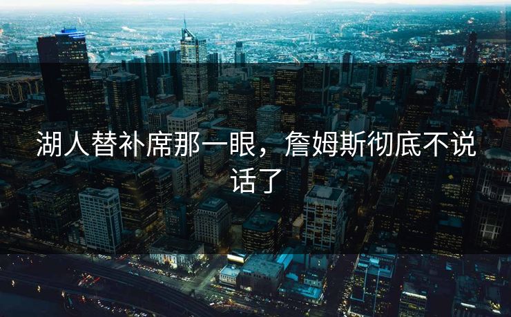 湖人替补席那一眼,詹姆斯彻底不说话了 湖人替补席那一眼,詹姆斯彻底不说话了